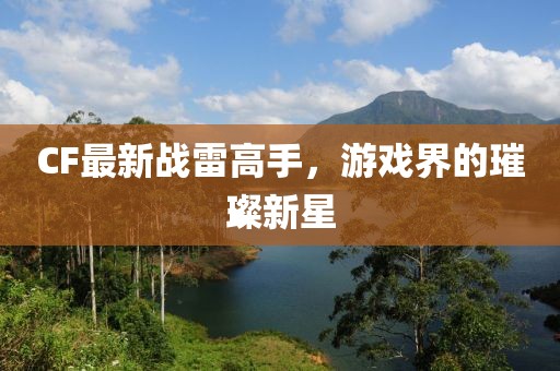 CF最新战雷高手，游戏界的璀璨新星