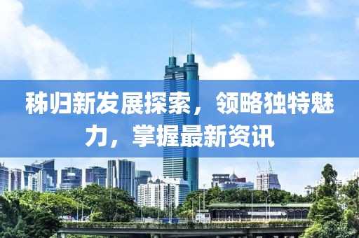 秭归新发展探索，领略独特魅力，掌握最新资讯