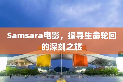 Samsara电影，探寻生命轮回的深刻之旅
