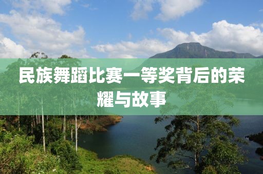 民族舞蹈比赛一等奖背后的荣耀与故事