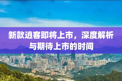 新款逍客即将上市，深度解析与期待上市的时间