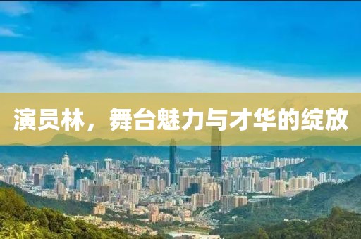 演员林，舞台魅力与才华的绽放
