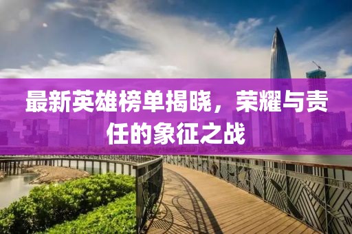 最新英雄榜单揭晓，荣耀与责任的象征之战