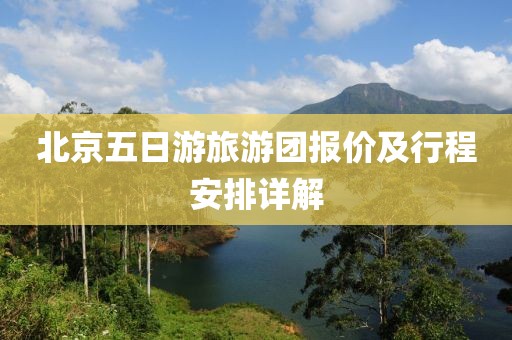 北京五日游旅游团报价及行程安排详解