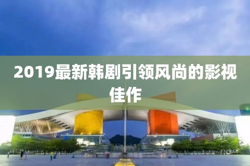 2019最新韩剧引领风尚的影视佳作