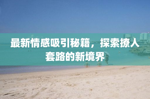 最新情感吸引秘籍，探索撩人套路的新境界