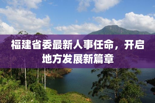 福建省委最新人事任命，开启地方发展新篇章