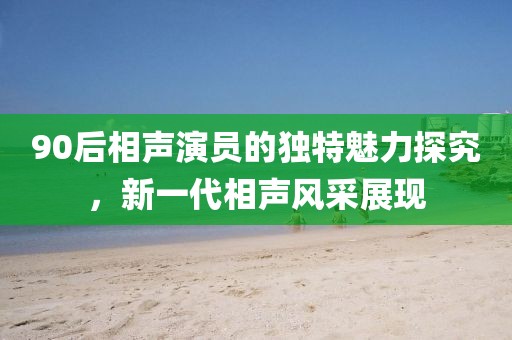 90后相声演员的独特魅力探究，新一代相声风采展现