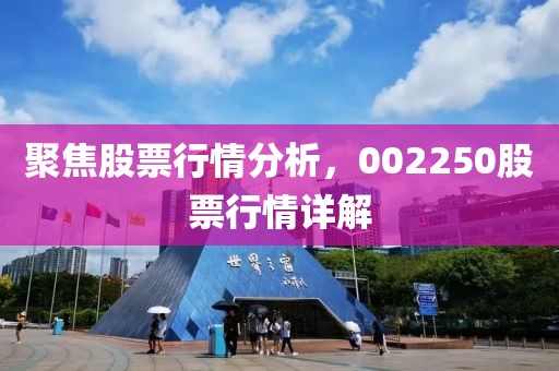 聚焦股票行情分析，002250股票行情详解
