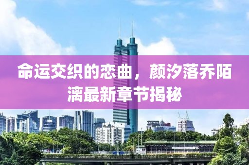 命运交织的恋曲，颜汐落乔陌漓最新章节揭秘