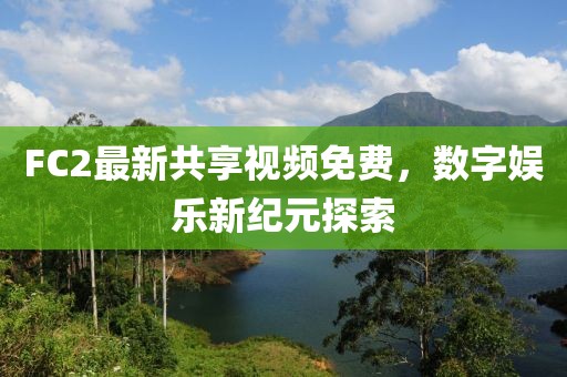 FC2最新共享视频免费，数字娱乐新纪元探索