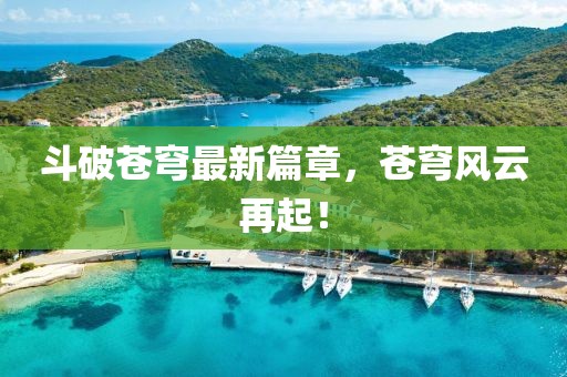 斗破苍穹最新篇章，苍穹风云再起！