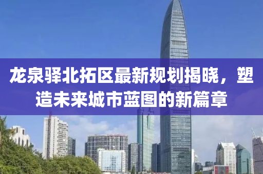 龙泉驿北拓区最新规划揭晓，塑造未来城市蓝图的新篇章