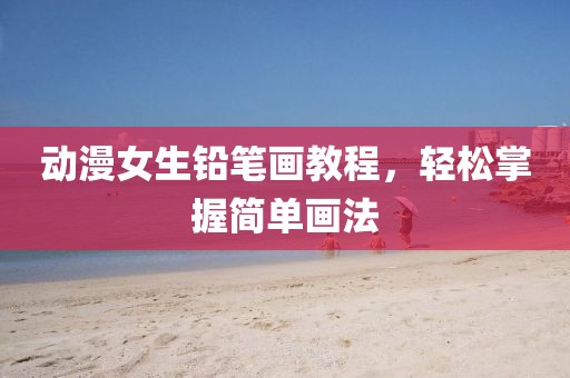 动漫女生铅笔画教程，轻松掌握简单画法
