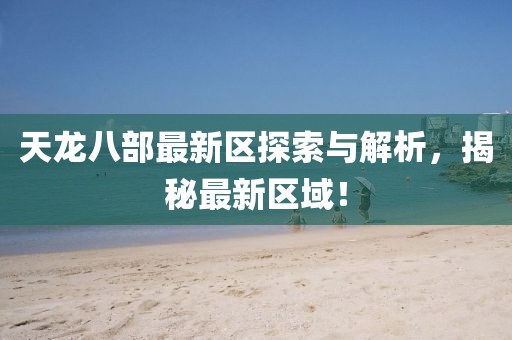 天龙八部最新区探索与解析，揭秘最新区域！