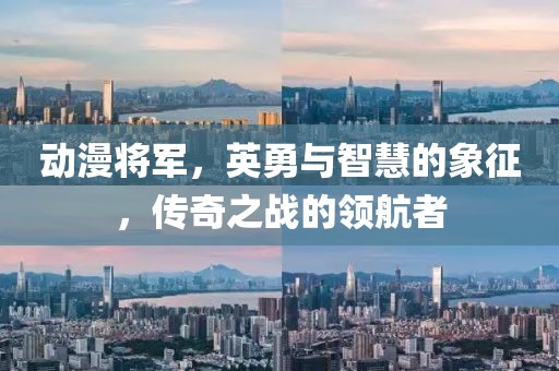 动漫将军，英勇与智慧的象征，传奇之战的领航者