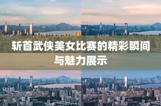 斩首武侠美女比赛的精彩瞬间与魅力展示
