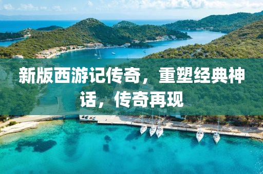 新版西游记传奇，重塑经典神话，传奇再现