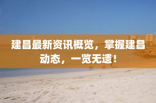建昌最新资讯概览，掌握建昌动态，一览无遗！