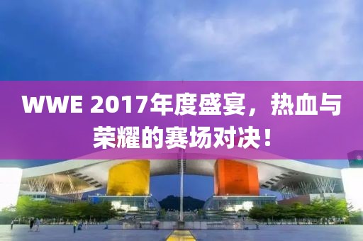 WWE 2017年度盛宴，热血与荣耀的赛场对决！