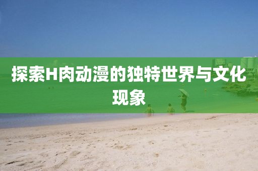 探索H肉动漫的独特世界与文化现象