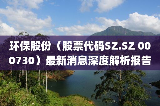 环保股份（股票代码SZ.SZ 000730）最新消息深度解析报告