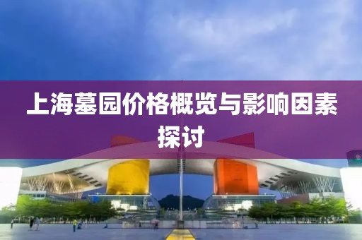 上海墓园价格概览与影响因素探讨