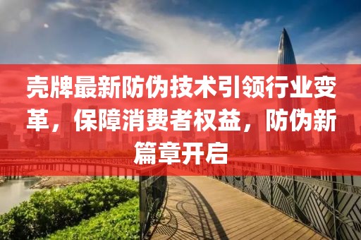 壳牌最新防伪技术引领行业变革，保障消费者权益，防伪新篇章开启