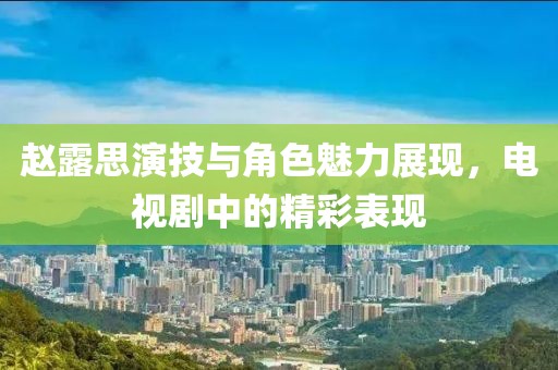 赵露思演技与角色魅力展现，电视剧中的精彩表现