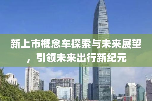 新上市概念车探索与未来展望，引领未来出行新纪元