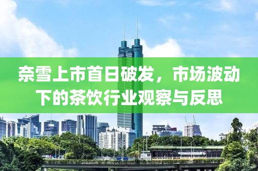 奈雪上市首日破发，市场波动下的茶饮行业观察与反思