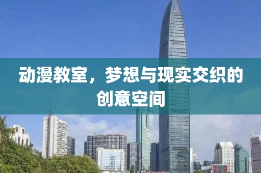 动漫教室，梦想与现实交织的创意空间