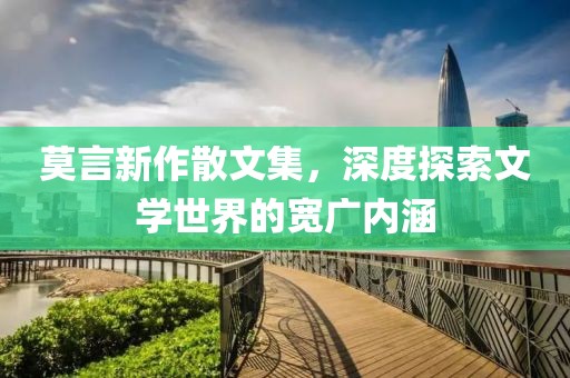 莫言新作散文集，深度探索文学世界的宽广内涵