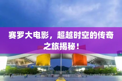 赛罗大电影，超越时空的传奇之旅揭秘！