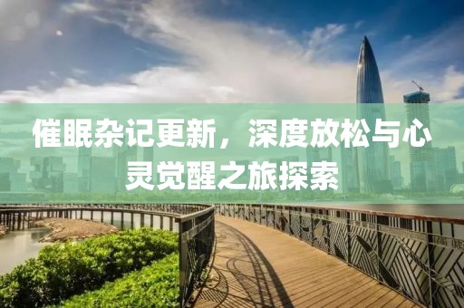 催眠杂记更新，深度放松与心灵觉醒之旅探索
