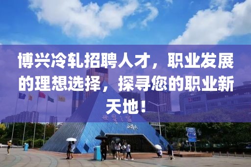 博兴冷轧招聘人才，职业发展的理想选择，探寻您的职业新天地！