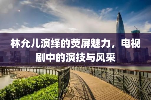 林允儿演绎的荧屏魅力，电视剧中的演技与风采