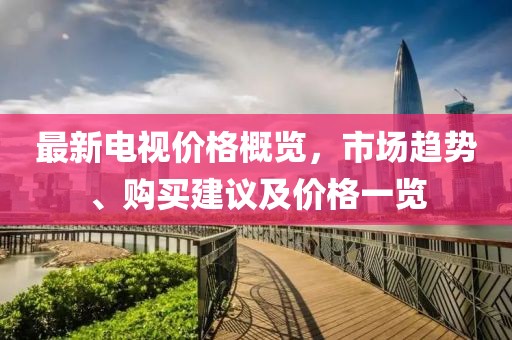最新电视价格概览，市场趋势、购买建议及价格一览