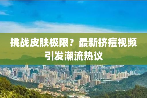 挑战皮肤极限？最新挤痘视频引发潮流热议