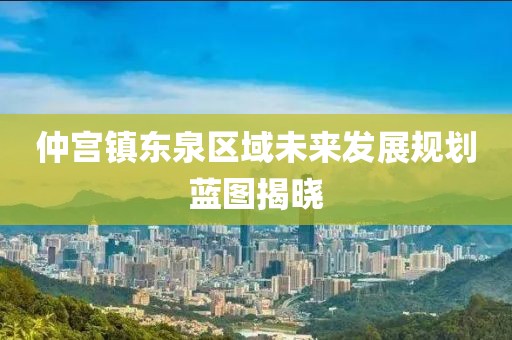 仲宫镇东泉区域未来发展规划蓝图揭晓