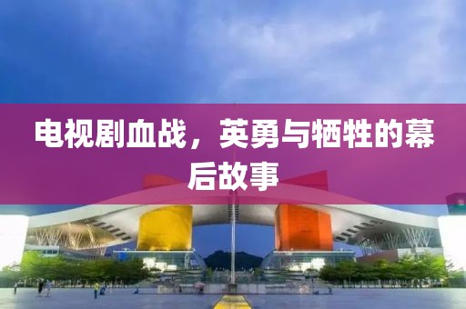 电视剧血战，英勇与牺牲的幕后故事