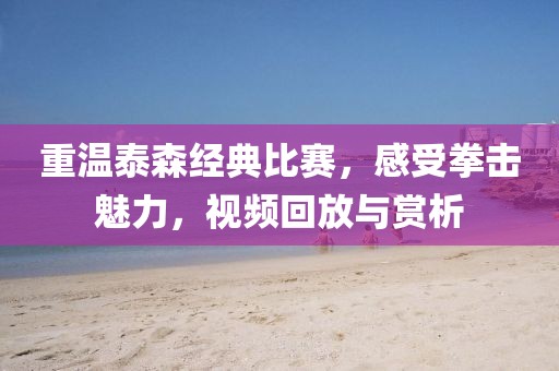 重温泰森经典比赛，感受拳击魅力，视频回放与赏析