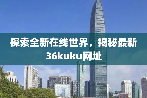 探索全新在线世界，揭秘最新36kuku网址
