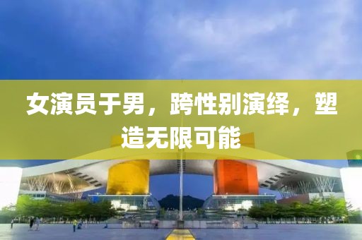女演员于男，跨性别演绎，塑造无限可能