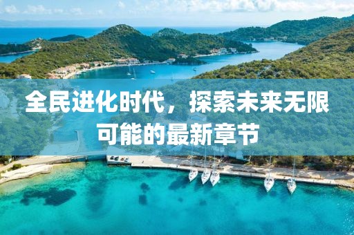 全民进化时代，探索未来无限可能的最新章节