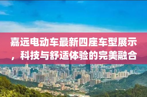 嘉远电动车最新四座车型展示，科技与舒适体验的完美融合