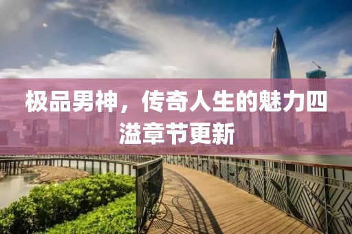 极品男神，传奇人生的魅力四溢章节更新