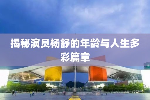 揭秘演员杨舒的年龄与人生多彩篇章