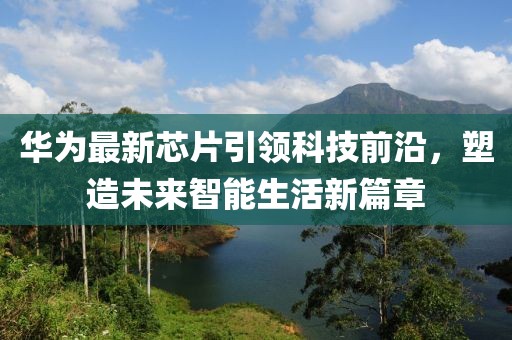 华为最新芯片引领科技前沿，塑造未来智能生活新篇章