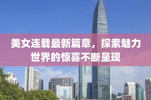 美女连载最新篇章，探索魅力世界的惊喜不断呈现